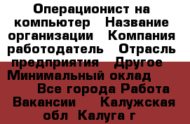 Операционист на компьютер › Название организации ­ Компания-работодатель › Отрасль предприятия ­ Другое › Минимальный оклад ­ 19 000 - Все города Работа » Вакансии   . Калужская обл.,Калуга г.